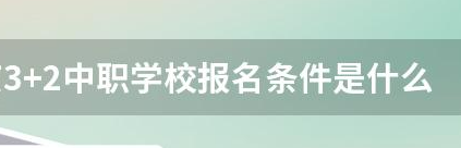 3+2中职学校报名条件是什么？ 对口单招